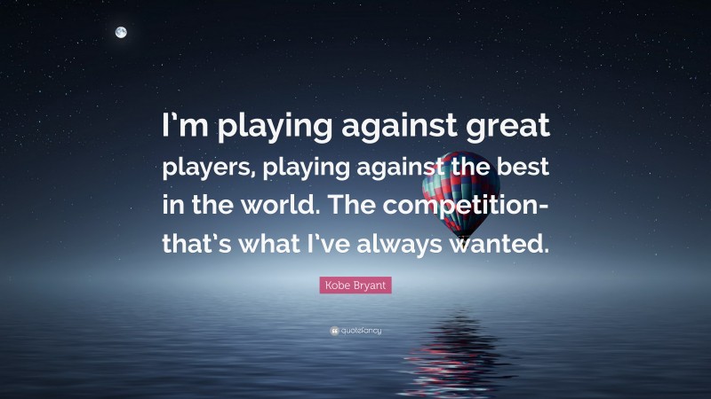 Kobe Bryant Quote: “I’m playing against great players, playing against the best in the world. The competition-that’s what I’ve always wanted.”