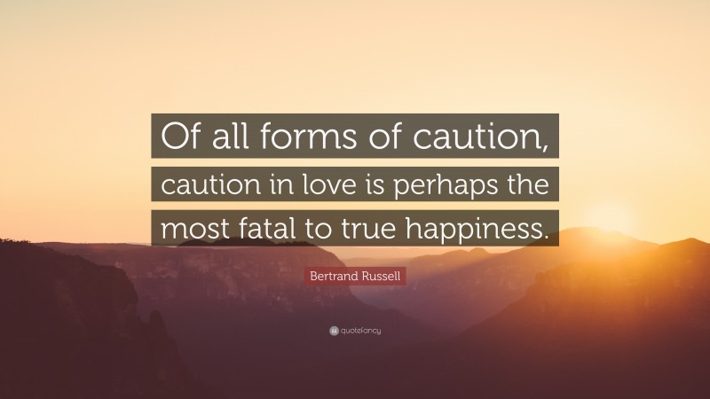 Bertrand Russell Quote: “Of all forms of caution, caution in love is perhaps the most fatal to true happiness.”