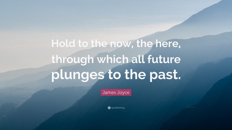 James Joyce Quote: “Hold to the now, the here, through which all future plunges to the past.”