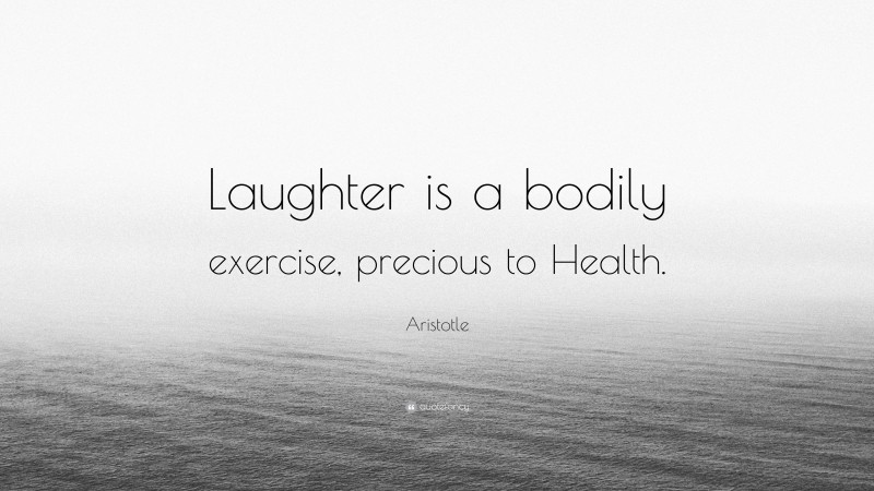 Aristotle Quote: “Laughter is a bodily exercise, precious to Health.”