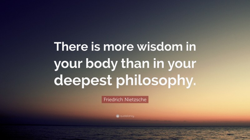 Friedrich Nietzsche Quote: “There is more wisdom in your body than in your deepest philosophy.”