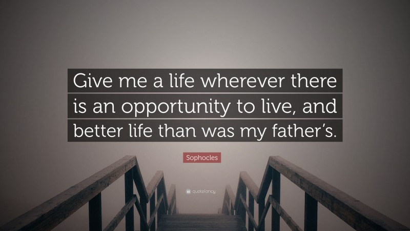 Sophocles Quote: “Give me a life wherever there is an opportunity to live, and better life than was my father’s.”
