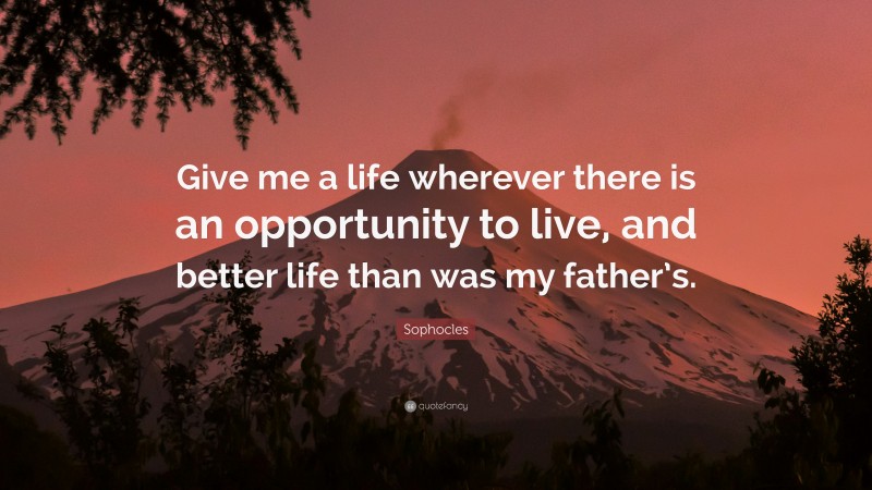 Sophocles Quote: “Give me a life wherever there is an opportunity to live, and better life than was my father’s.”