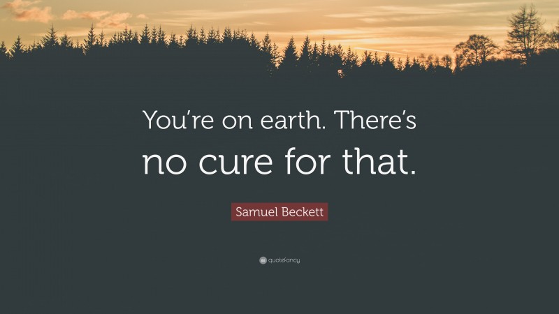 Samuel Beckett Quote: “You’re on earth. There’s no cure for that.”