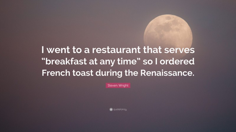 Steven Wright Quote: “I went to a restaurant that serves “breakfast at any time” so I ordered French toast during the Renaissance.”