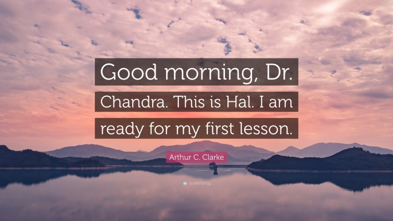 Arthur C. Clarke Quote: “Good morning, Dr. Chandra. This is Hal. I am ready for my first lesson.”
