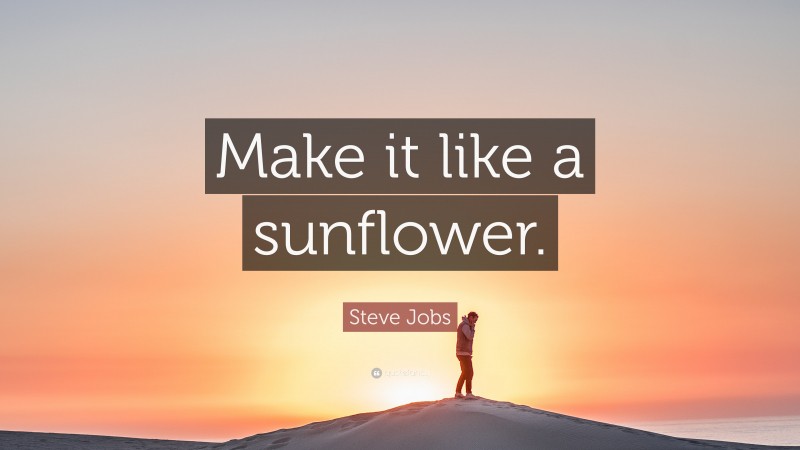 Steve Jobs Quote: “Make it like a sunflower.”