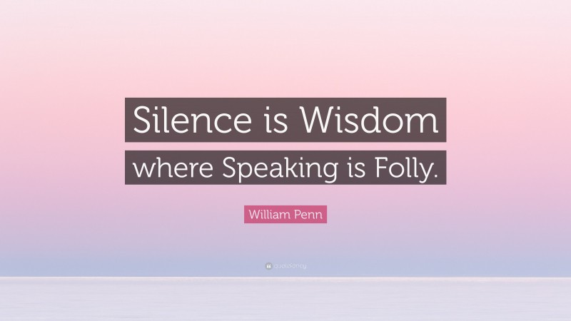 William Penn Quote: “Silence is Wisdom where Speaking is Folly.”