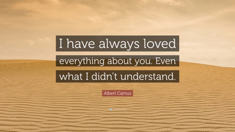 Albert Camus Quote: “I have always loved everything about you. Even what I didn’t understand.”