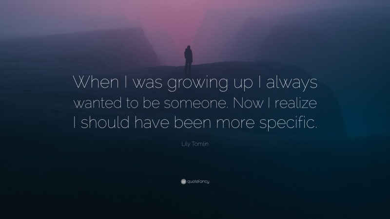 Lily Tomlin Quote: “When I was growing up I always wanted to be someone. Now I realize I should have been more specific.”