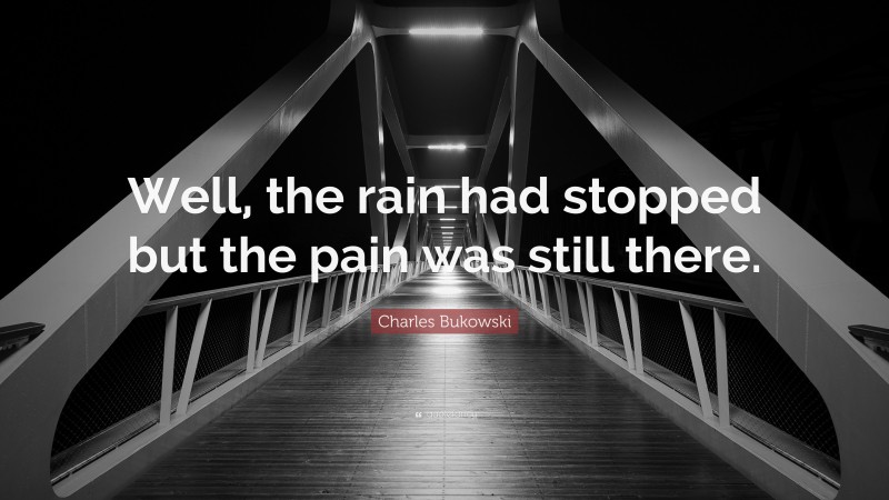 Charles Bukowski Quote: “Well, the rain had stopped but the pain was still there.”