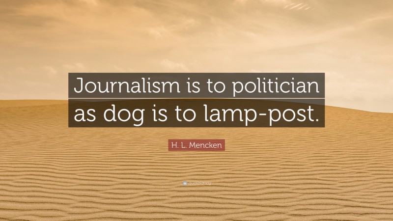 H. L. Mencken Quote: “Journalism is to politician as dog is to lamp-post.”