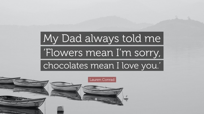 Lauren Conrad Quote: “My Dad always told me ‘Flowers mean I’m sorry, chocolates mean I love you.’”