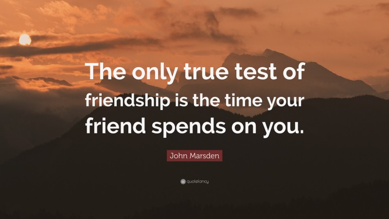 John Marsden Quote: “The only true test of friendship is the time your friend spends on you.”