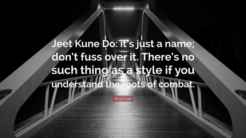 Bruce Lee Quote: “Jeet Kune Do: it’s just a name; don’t fuss over it. There’s no such thing as a style if you understand the roots of combat.”