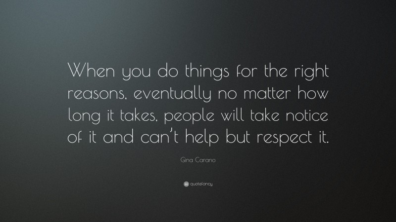 Gina Carano Quote: “When you do things for the right reasons, eventually no matter how long it takes, people will take notice of it and can’t help but respect it.”