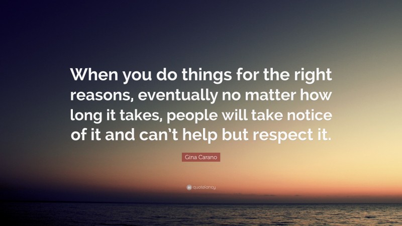 Gina Carano Quote: “When you do things for the right reasons, eventually no matter how long it takes, people will take notice of it and can’t help but respect it.”