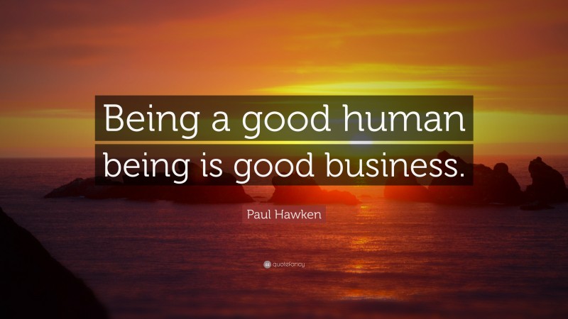 Paul Hawken Quote: “Being a good human being is good business.”