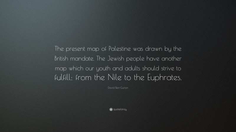 David Ben-Gurion Quote: “The present map of Palestine was drawn by the British mandate. The Jewish people have another map which our youth and adults should strive to fulfill: from the Nile to the Euphrates.”