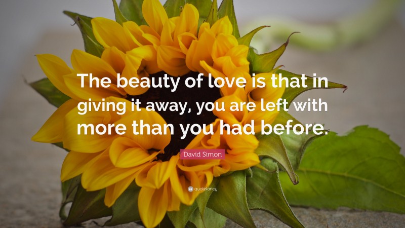 David Simon Quote: “The beauty of love is that in giving it away, you are left with more than you had before.”