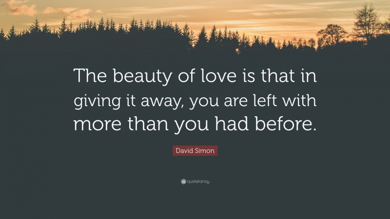 David Simon Quote: “The beauty of love is that in giving it away, you are left with more than you had before.”