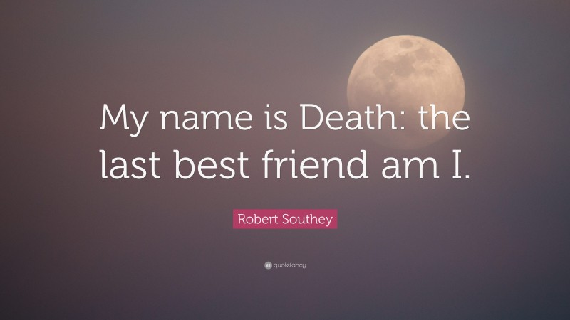 Robert Southey Quote: “My name is Death: the last best friend am I.”