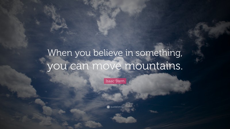 Isaac Stern Quote: “When you believe in something, you can move mountains.”
