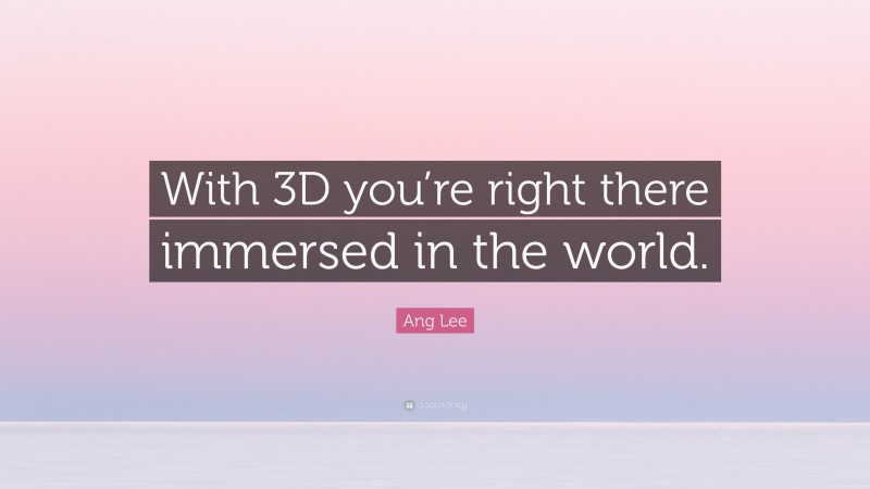 Ang Lee Quote: “With 3D you’re right there immersed in the world.”