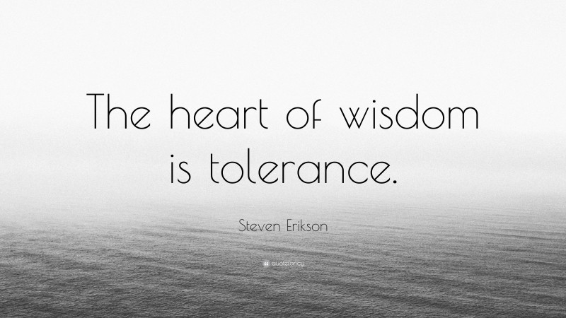 Steven Erikson Quote: “The heart of wisdom is tolerance.”