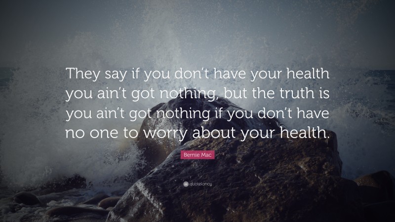 Bernie Mac Quote: “They say if you don’t have your health you ain’t got nothing, but the truth is you ain’t got nothing if you don’t have no one to worry about your health.”