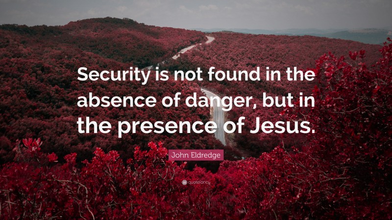 John Eldredge Quote: “Security is not found in the absence of danger, but in the presence of Jesus.”