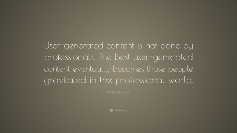 Michael D. Eisner Quote: “User-generated content is not done by professionals. The best user-generated content eventually becomes those people gravitated in the professional world.”