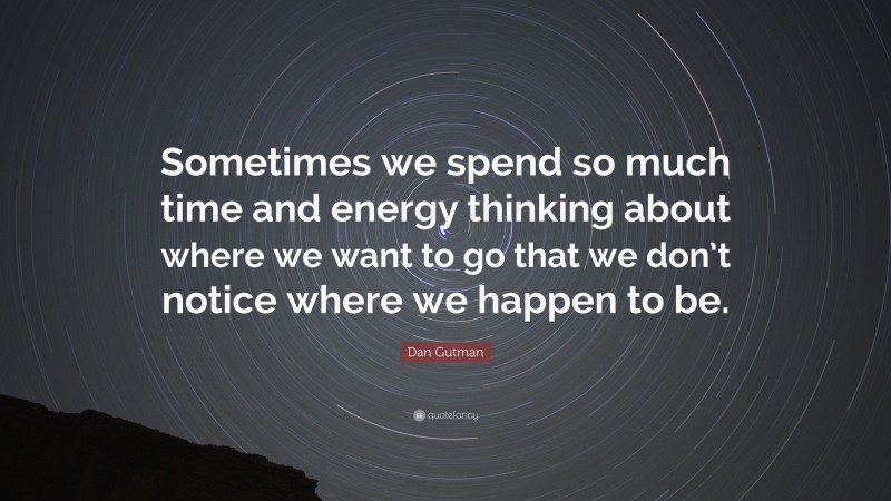 Dan Gutman Quote: “Sometimes we spend so much time and energy thinking about where we want to go that we don’t notice where we happen to be.”