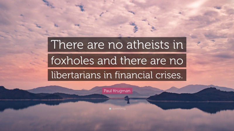 Paul Krugman Quote: “There are no atheists in foxholes and there are no libertarians in financial crises.”