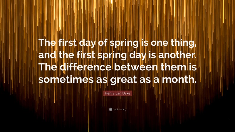 Henry van Dyke Quote: “The first day of spring is one thing, and the first spring day is another. The difference between them is sometimes as great as a month.”