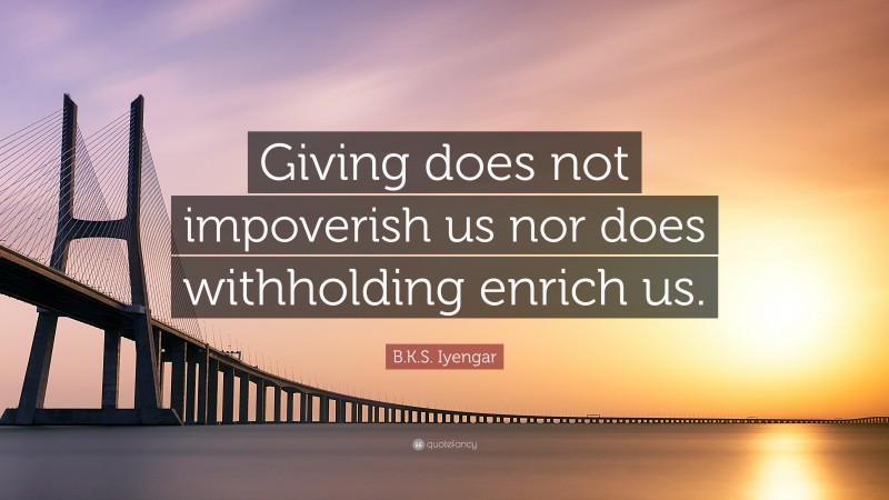 B.K.S. Iyengar Quote: “Giving does not impoverish us nor does withholding enrich us.”