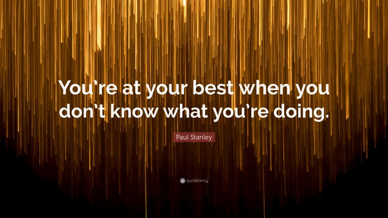 Paul Stanley Quote: “You’re at your best when you don’t know what you’re doing.”