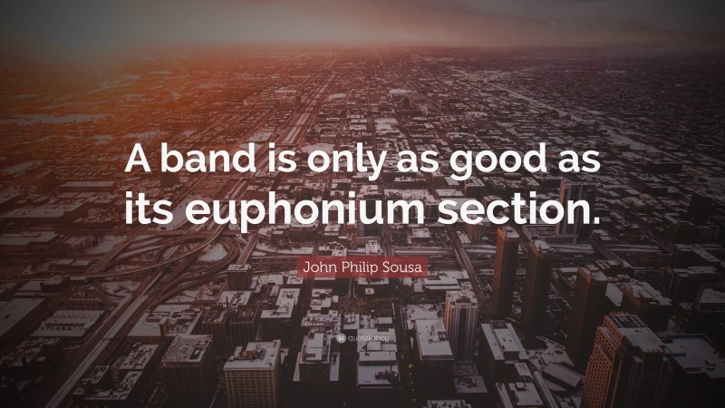 John Philip Sousa Quote: “A band is only as good as its euphonium section.”