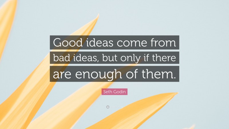 Seth Godin Quote: “Good ideas come from bad ideas, but only if there are enough of them.”