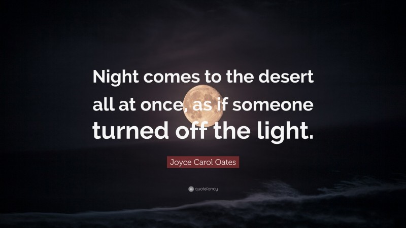 Joyce Carol Oates Quote: “Night comes to the desert all at once, as if someone turned off the light.”