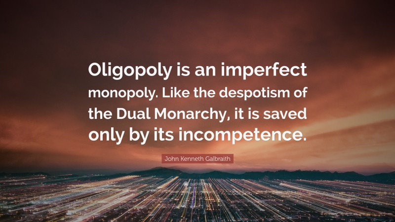 John Kenneth Galbraith Quote: “Oligopoly is an imperfect monopoly. Like the despotism of the Dual Monarchy, it is saved only by its incompetence.”