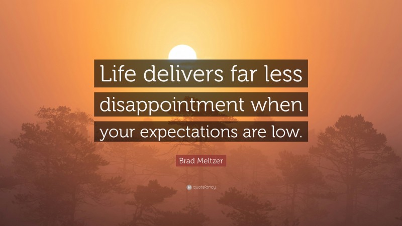 Brad Meltzer Quote: “Life delivers far less disappointment when your expectations are low.”