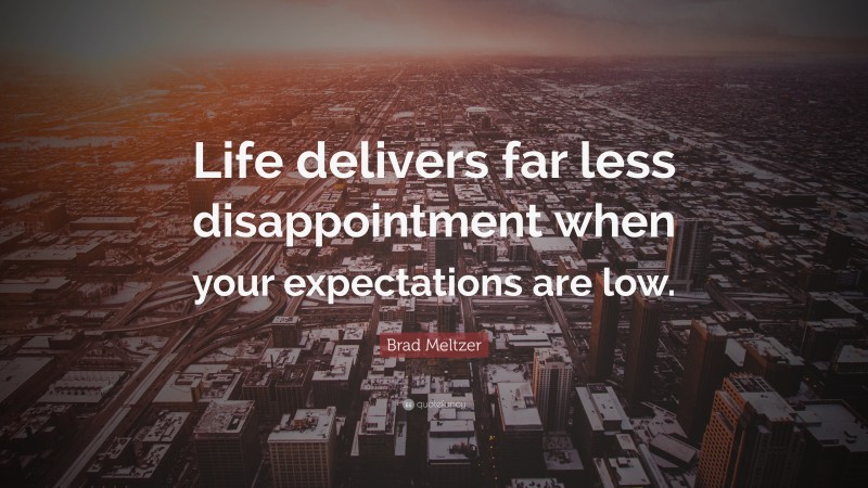 Brad Meltzer Quote: “Life delivers far less disappointment when your expectations are low.”