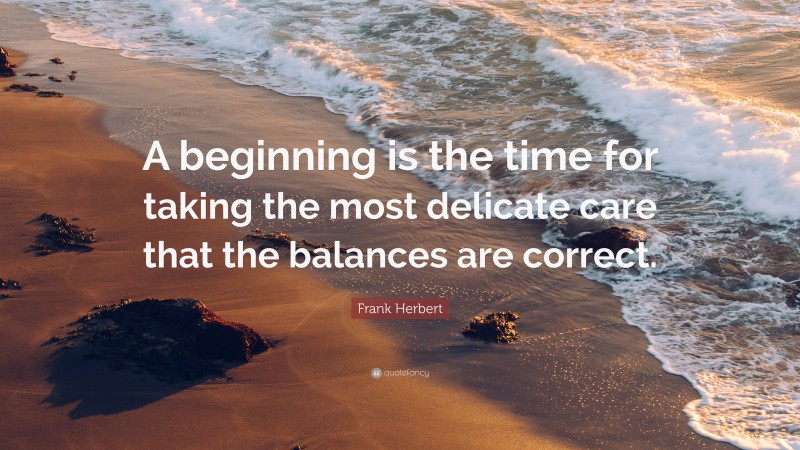 Frank Herbert Quote: “A beginning is the time for taking the most delicate care that the balances are correct.”