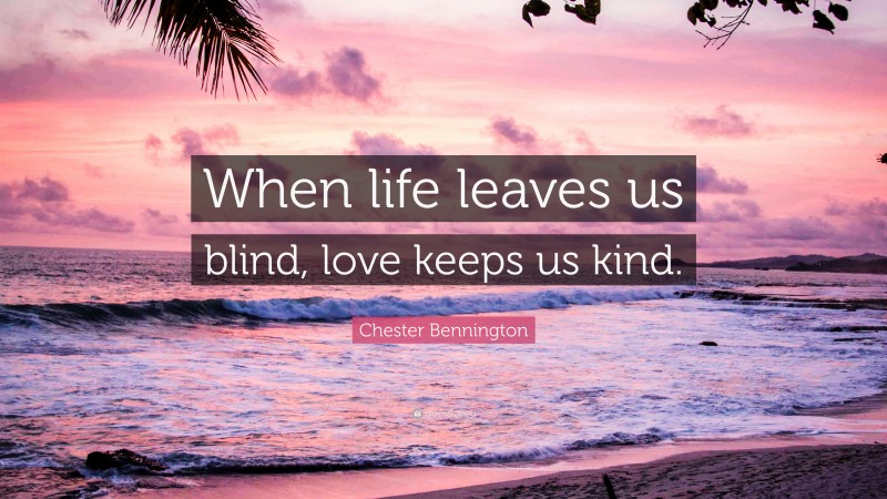 Chester Bennington Quote: “When life leaves us blind, love keeps us kind.”