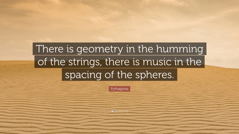 Pythagoras Quote: “There is geometry in the humming of the strings, there is music in the spacing of the spheres.”