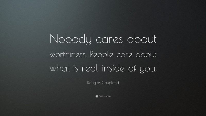 Douglas Coupland Quote: “Nobody cares about worthiness. People care about what is real inside of you.”
