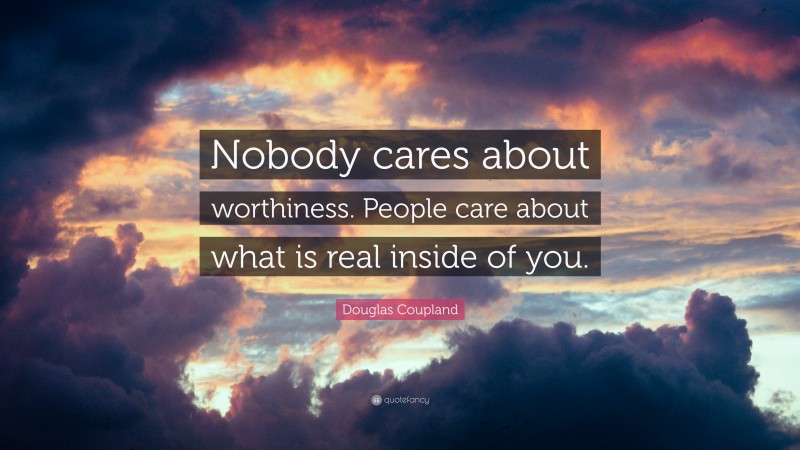 Douglas Coupland Quote: “Nobody cares about worthiness. People care about what is real inside of you.”