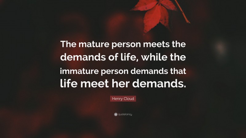 Henry Cloud Quote: “The mature person meets the demands of life, while the immature person demands that life meet her demands.”