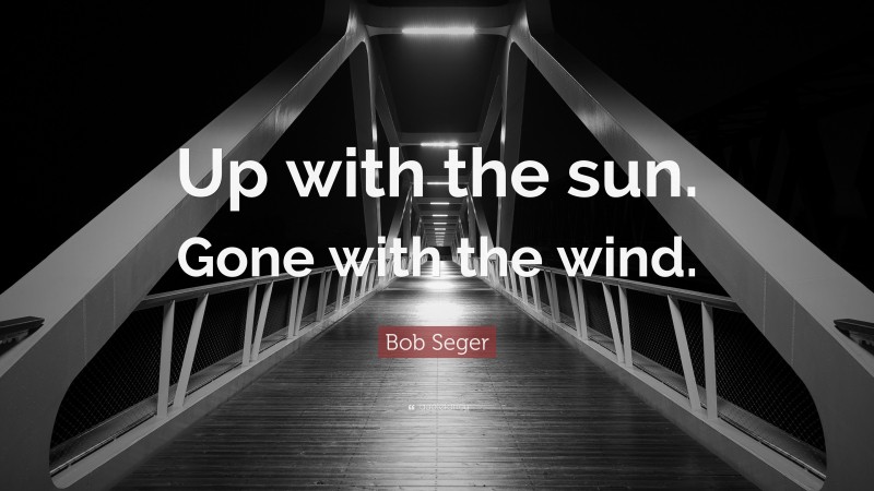 Bob Seger Quote: “Up with the sun. Gone with the wind.”